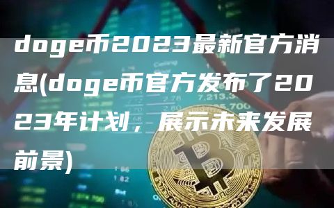 doge币2023最新官方消息 - doge币官方发布了2023年计划，展示未来发展前景